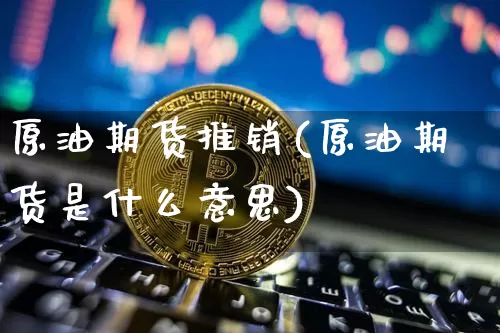 原油期货推销(原油期货是什么意思)_https://www.tuogunzhijia.com_国际期货_第1张
