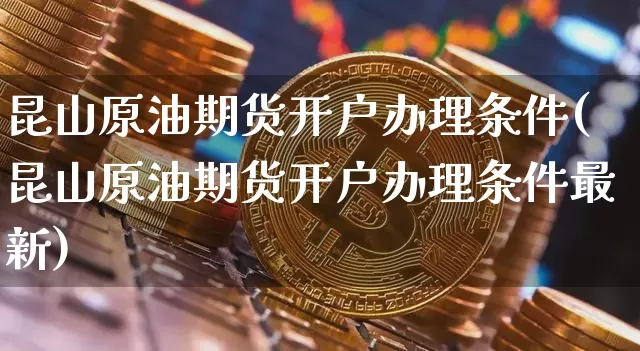 昆山原油期货开户办理条件(昆山原油期货开户办理条件最新)_https://www.tuogunzhijia.com_纳指期货_第1张