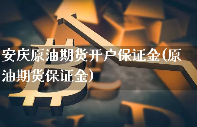安庆原油期货开户保证金(原油期货保证金)_https://www.tuogunzhijia.com_原油期货_第1张