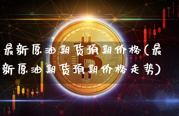 最新原油期货预期价格(最新原油期货预期价格走势)_https://www.tuogunzhijia.com_纳指期货_第1张