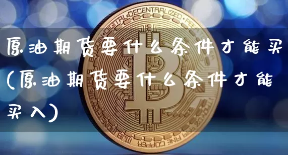 原油期货要什么条件才能买(原油期货要什么条件才能买入)_https://www.tuogunzhijia.com_恒指期货_第1张