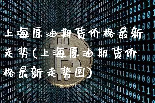上海原油期货价格最新走势(上海原油期货价格最新走势图)_https://www.tuogunzhijia.com_道指期货_第1张