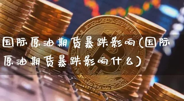国际原油期货暴跌影响(国际原油期货暴跌影响什么)_https://www.tuogunzhijia.com_国际期货_第1张