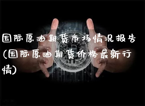国际原油期货市场情况报告(国际原油期货价格最新行情)_https://www.tuogunzhijia.com_国际期货_第1张