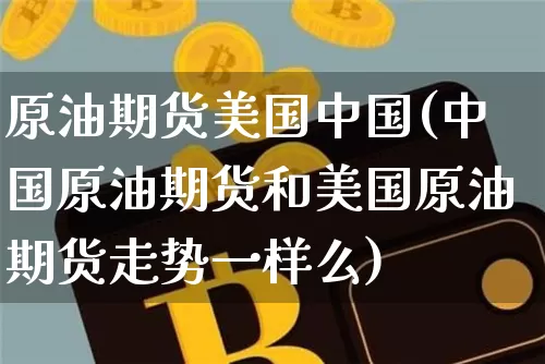 原油期货美国中国(中国原油期货和美国原油期货走势一样么)_https://www.tuogunzhijia.com_原油期货_第1张
