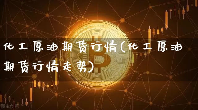 化工原油期货行情(化工原油期货行情走势)_https://www.tuogunzhijia.com_内盘期货_第1张
