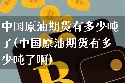 中国原油期货有多少吨了(中国原油期货有多少吨了啊)_https://www.tuogunzhijia.com_内盘期货_第1张