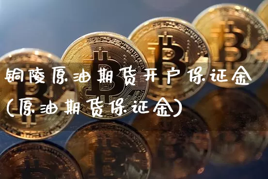 铜陵原油期货开户保证金(原油期货保证金)_https://www.tuogunzhijia.com_道指期货_第1张