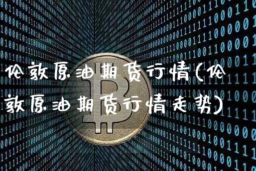 伦敦原油期货行情(伦敦原油期货行情走势)_https://www.tuogunzhijia.com_恒指期货_第1张