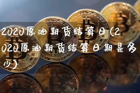 2020原油期货结算日(2020原油期货结算日期是多少)_https://www.tuogunzhijia.com_恒指期货_第1张