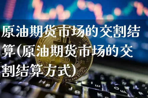 原油期货市场的交割结算(原油期货市场的交割结算方式)_https://www.tuogunzhijia.com_内盘期货_第1张