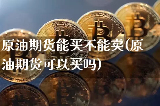 原油期货能买不能卖(原油期货可以买吗)_https://www.tuogunzhijia.com_原油期货_第1张