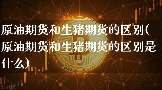 原油期货和生猪期货的区别(原油期货和生猪期货的区别是什么)_https://www.tuogunzhijia.com_国际期货_第1张