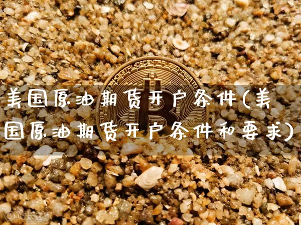 美国原油期货开户条件(美国原油期货开户条件和要求)_https://www.tuogunzhijia.com_内盘期货_第1张