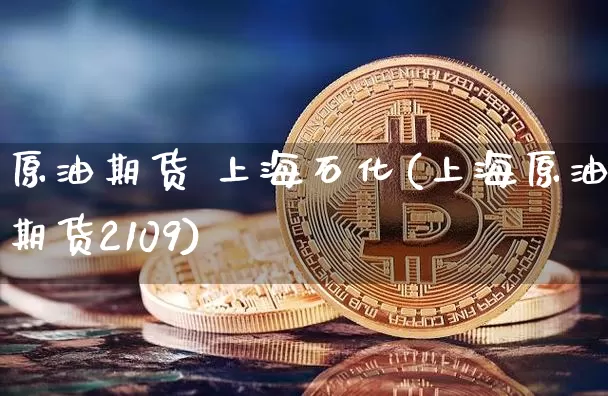 原油期货 上海石化(上海原油期货2109)_https://www.tuogunzhijia.com_恒指期货_第1张