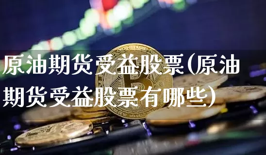 原油期货受益股票(原油期货受益股票有哪些)_https://www.tuogunzhijia.com_恒指期货_第1张