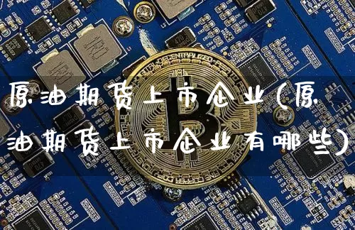 原油期货上市企业(原油期货上市企业有哪些)_https://www.tuogunzhijia.com_道指期货_第1张