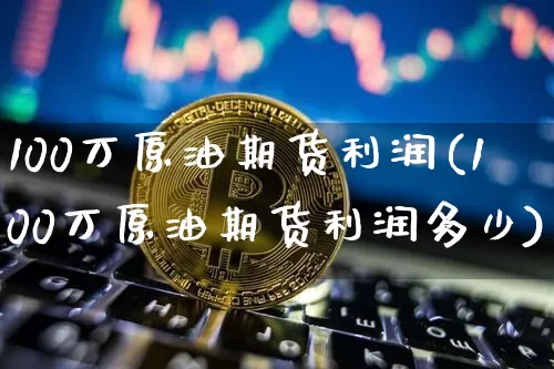 100万原油期货利润(100万原油期货利润多少)_https://www.tuogunzhijia.com_国际期货_第1张