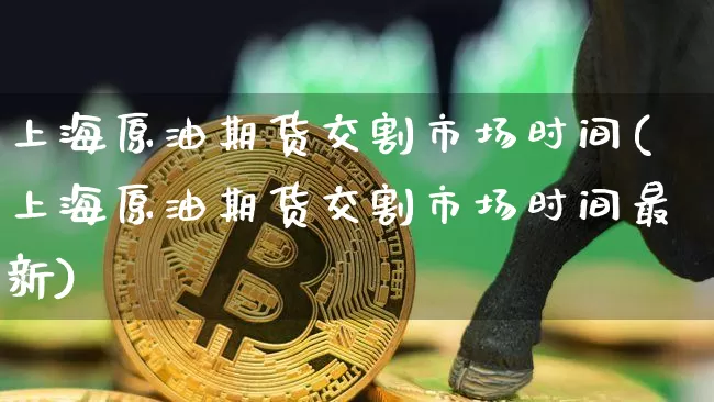 上海原油期货交割市场时间(上海原油期货交割市场时间最新)_https://www.tuogunzhijia.com_恒指期货_第1张