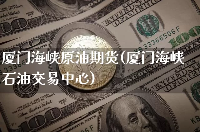 厦门海峡原油期货(厦门海峡石油交易中心)_https://www.tuogunzhijia.com_黄金期货_第1张
