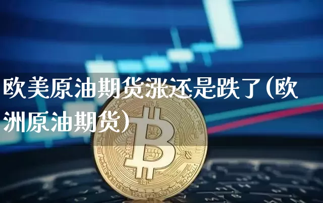 欧美原油期货涨还是跌了(欧洲原油期货)_https://www.tuogunzhijia.com_道指期货_第1张