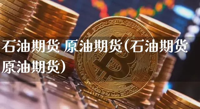 石油期货 原油期货(石油期货原油期货)_https://www.tuogunzhijia.com_恒指期货_第1张