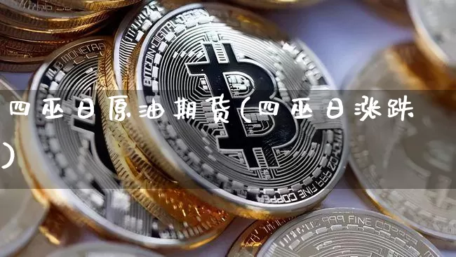四巫日原油期货(四巫日涨跌)_https://www.tuogunzhijia.com_国际期货_第1张