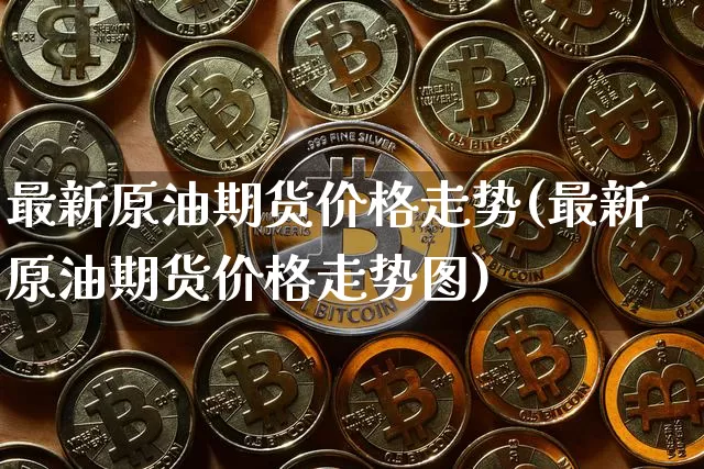 最新原油期货价格走势(最新原油期货价格走势图)_https://www.tuogunzhijia.com_内盘期货_第1张