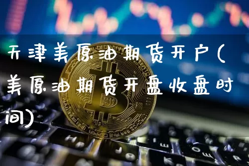 天津美原油期货开户(美原油期货开盘收盘时间)_https://www.tuogunzhijia.com_恒指期货_第1张