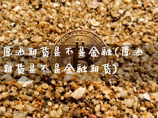 原油期货是不是金融(原油期货是不是金融期货)_https://www.tuogunzhijia.com_原油期货_第1张