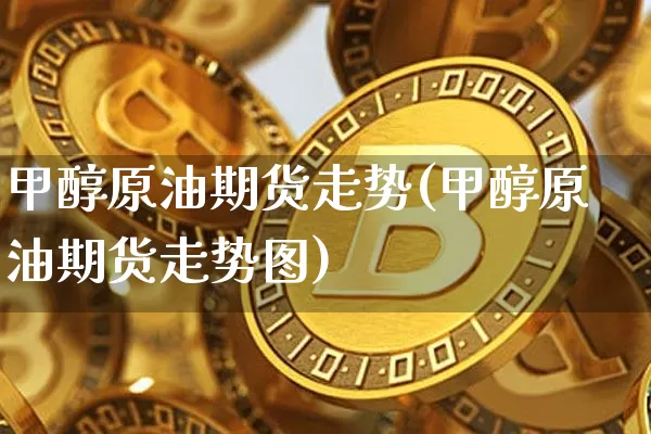 甲醇原油期货走势(甲醇原油期货走势图)_https://www.tuogunzhijia.com_内盘期货_第1张