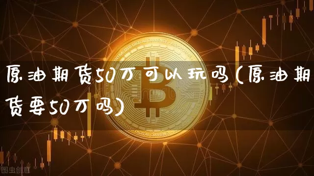 原油期货50万可以玩吗(原油期货要50万吗)_https://www.tuogunzhijia.com_国际期货_第1张