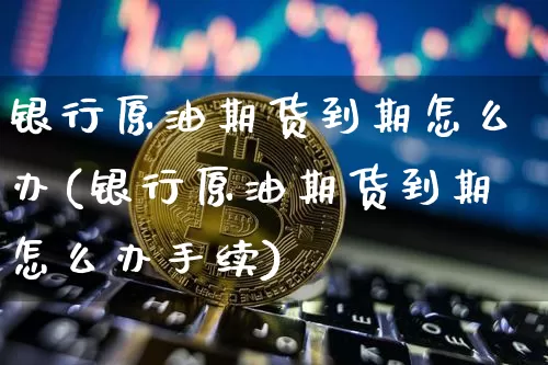 银行原油期货到期怎么办(银行原油期货到期怎么办手续)_https://www.tuogunzhijia.com_恒指期货_第1张