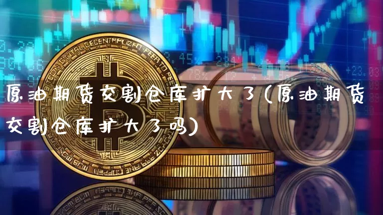 原油期货交割仓库扩大了(原油期货交割仓库扩大了吗)_https://www.tuogunzhijia.com_恒指期货_第1张