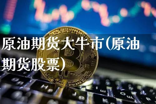 原油期货大牛市(原油期货股票)_https://www.tuogunzhijia.com_恒指期货_第1张