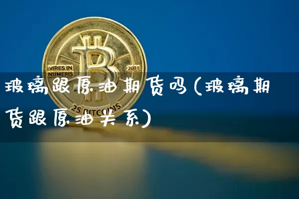 玻璃跟原油期货吗(玻璃期货跟原油关系)_https://www.tuogunzhijia.com_原油期货_第1张