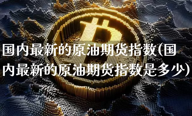 国内最新的原油期货指数(国内最新的原油期货指数是多少)_https://www.tuogunzhijia.com_国际期货_第1张