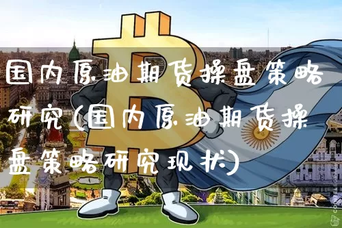 国内原油期货操盘策略研究(国内原油期货操盘策略研究现状)_https://www.tuogunzhijia.com_原油期货_第1张