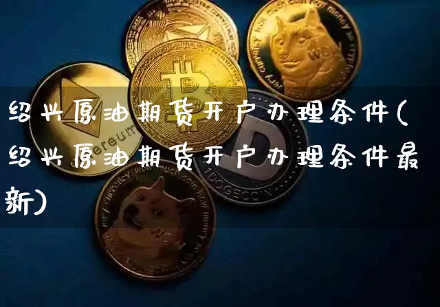 绍兴原油期货开户办理条件(绍兴原油期货开户办理条件最新)_https://www.tuogunzhijia.com_原油期货_第1张