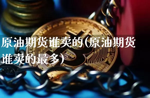 原油期货谁卖的(原油期货谁卖的最多)_https://www.tuogunzhijia.com_内盘期货_第1张
