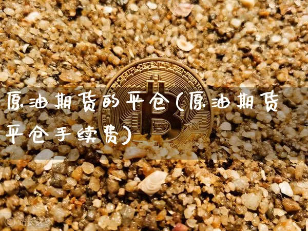 原油期货的平仓(原油期货平仓手续费)_https://www.tuogunzhijia.com_道指期货_第1张