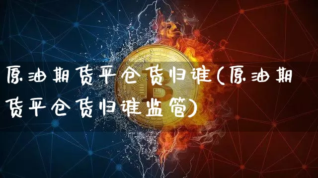 原油期货平仓货归谁(原油期货平仓货归谁监管)_https://www.tuogunzhijia.com_恒指期货_第1张