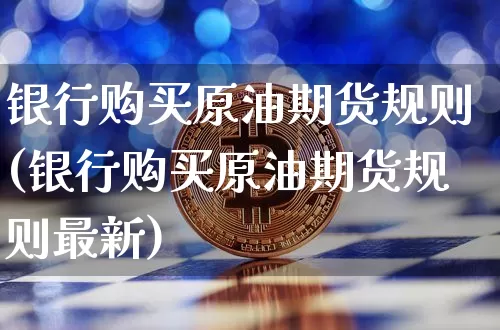 银行购买原油期货规则(银行购买原油期货规则最新)_https://www.tuogunzhijia.com_道指期货_第1张