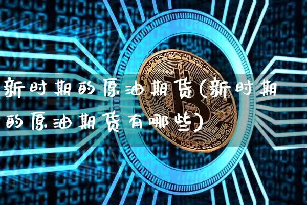 新时期的原油期货(新时期的原油期货有哪些)_https://www.tuogunzhijia.com_恒指期货_第1张