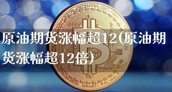 原油期货涨幅超12(原油期货涨幅超12倍)_https://www.tuogunzhijia.com_恒指期货_第1张