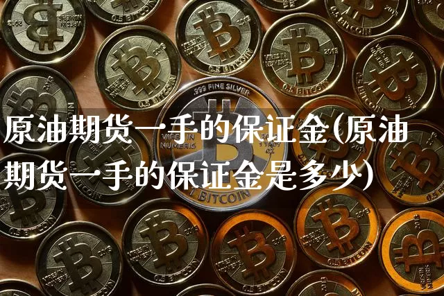 原油期货一手的保证金(原油期货一手的保证金是多少)_https://www.tuogunzhijia.com_黄金期货_第1张
