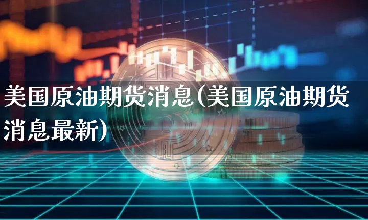 美国原油期货消息(美国原油期货消息最新)_https://www.tuogunzhijia.com_黄金期货_第1张