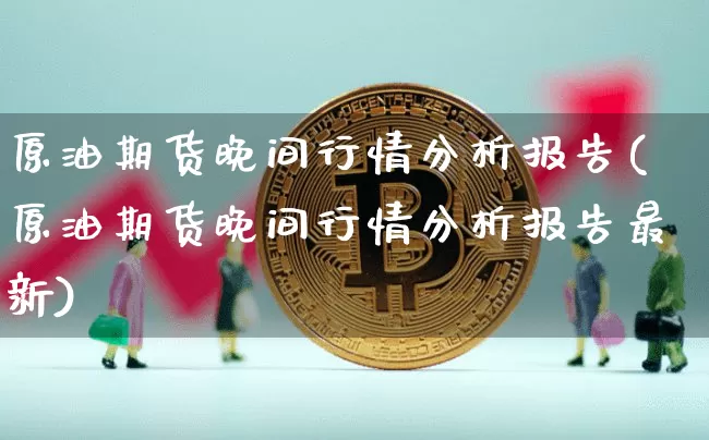 原油期货晚间行情分析报告(原油期货晚间行情分析报告最新)_https://www.tuogunzhijia.com_纳指期货_第1张