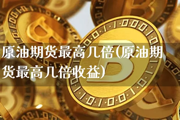 原油期货最高几倍(原油期货最高几倍收益)_https://www.tuogunzhijia.com_道指期货_第1张