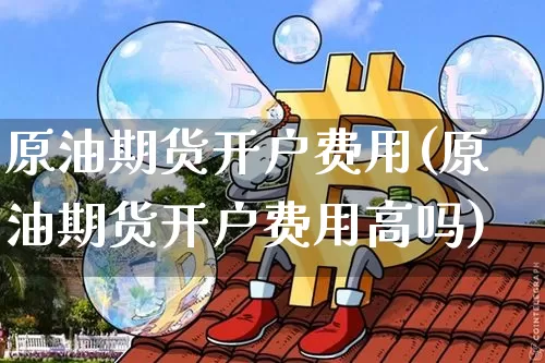 原油期货开户费用(原油期货开户费用高吗)_https://www.tuogunzhijia.com_国际期货_第1张
